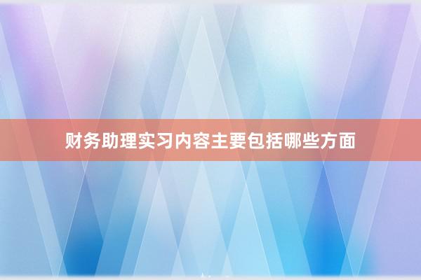 财务助理实习内容主要包括哪些方面