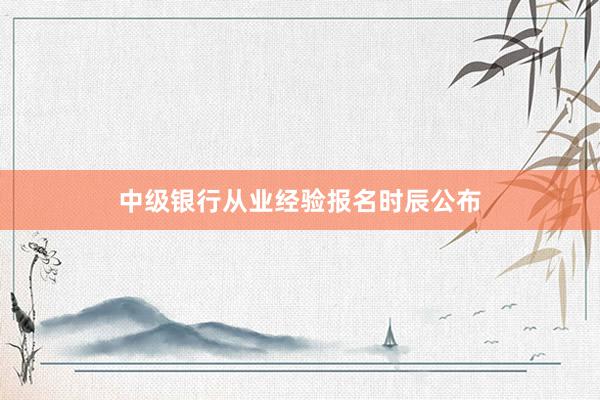 中级银行从业经验报名时辰公布