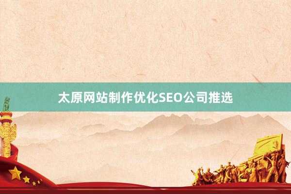 太原网站制作优化SEO公司推选