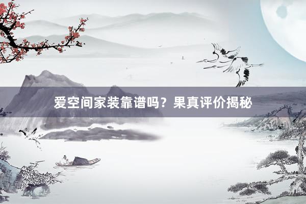 爱空间家装靠谱吗?果真评价揭秘