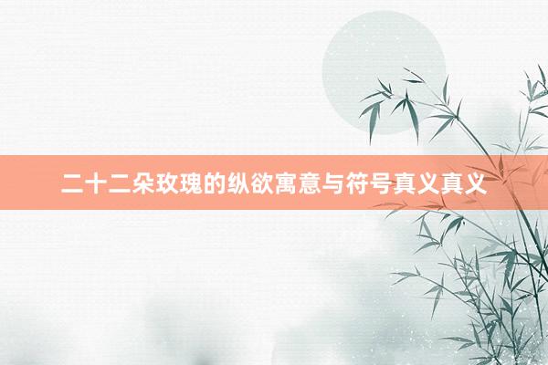 二十二朵玫瑰的纵欲寓意与符号真义真义