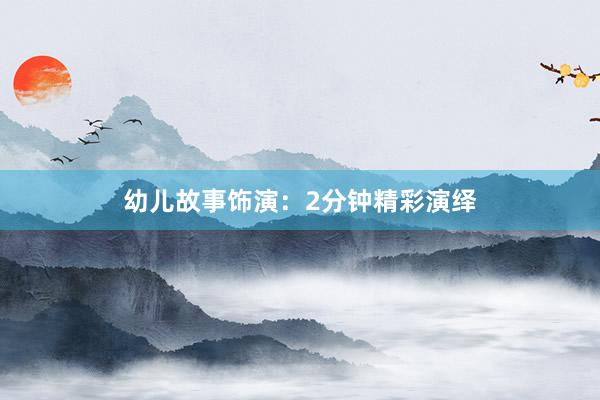 幼儿故事饰演:2分钟精彩演绎